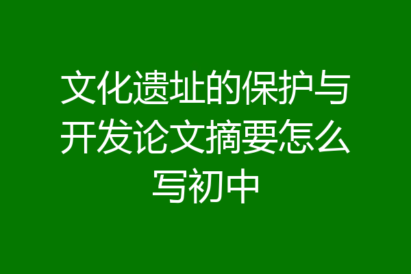 文化遗址的保护与开发论文摘要怎么写初中