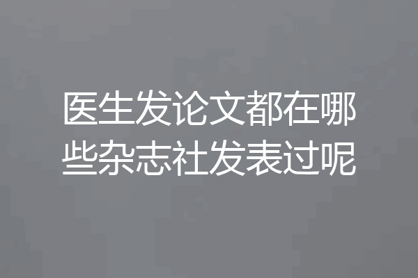 医生发论文都在哪些杂志社发表过呢