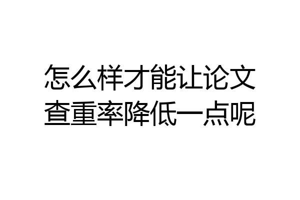 怎么样才能让论文查重率降低一点呢