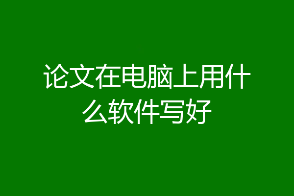 论文在电脑上用什么软件写好