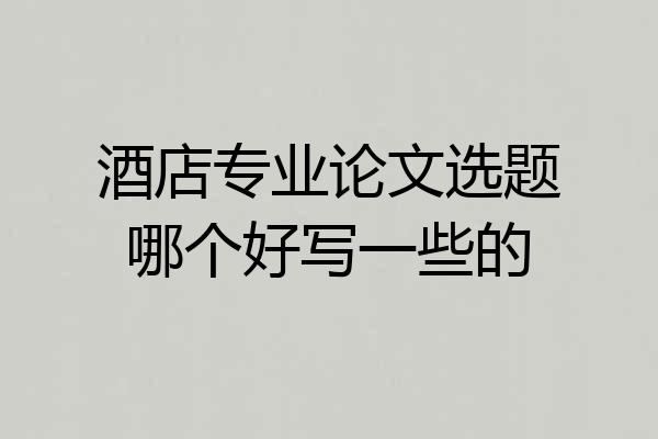 酒店专业论文选题哪个好写一些的