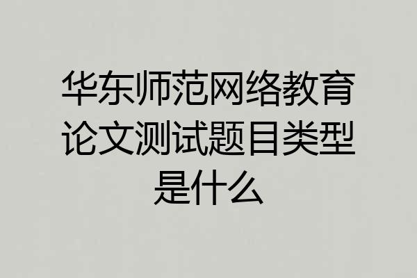 华东师范网络教育论文测试题目类型是什么