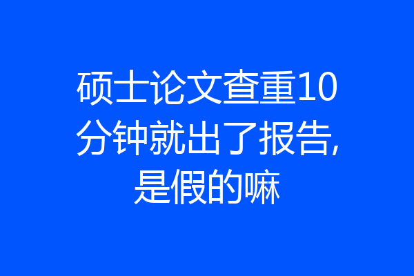 硕士论文查重10分钟就出了报告,是假的嘛