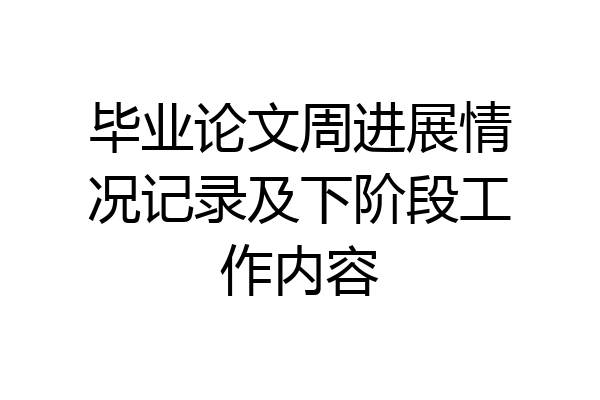 毕业论文周进展情况记录及下阶段工作内容