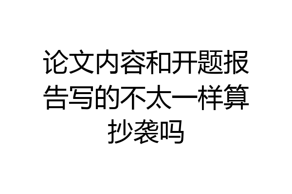 论文内容和开题报告写的不太一样算抄袭吗