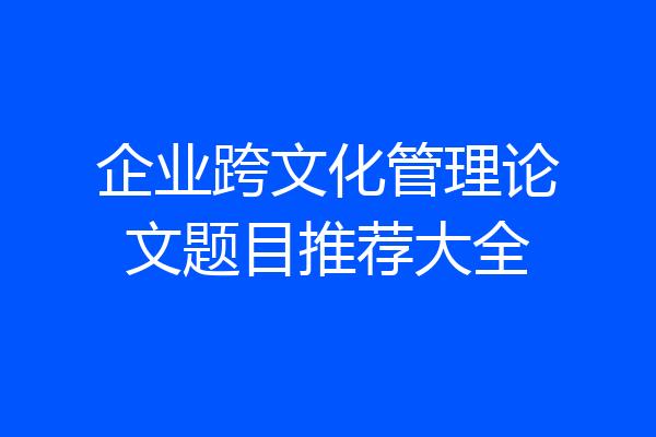 企业跨文化管理论文题目推荐大全