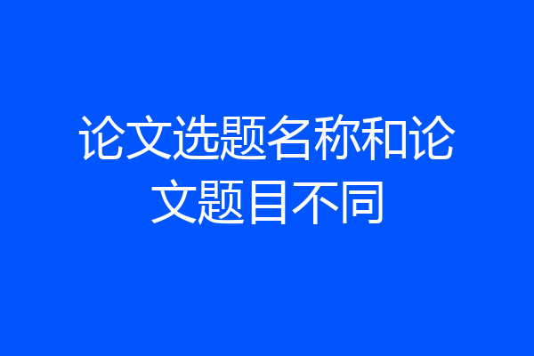 论文选题名称和论文题目不同