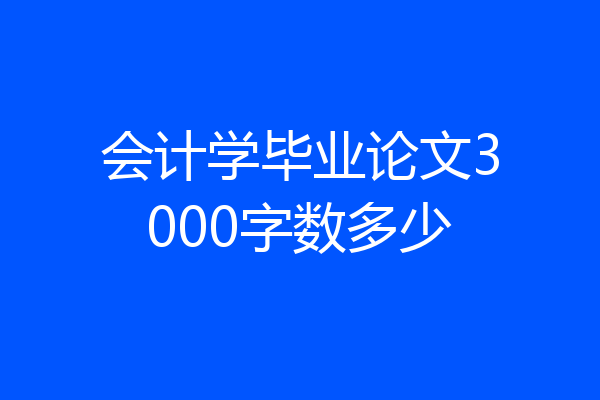 会计学毕业论文3000字数多少