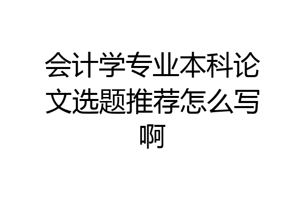 会计学专业本科论文选题推荐怎么写啊
