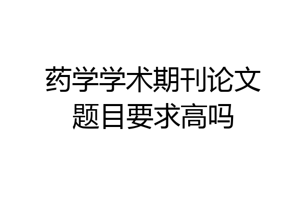 药学学术期刊论文题目要求高吗