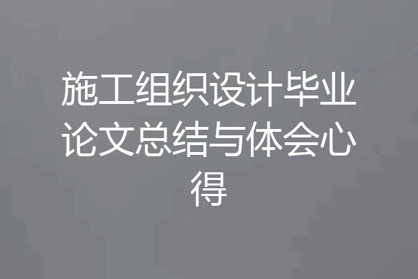 施工组织设计毕业论文总结与体会心得