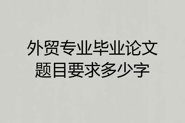 外贸专业毕业论文题目要求多少字