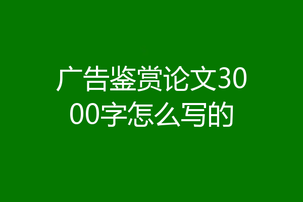 广告鉴赏论文3000字怎么写的