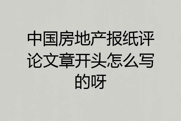 中国房地产报纸评论文章开头怎么写的呀