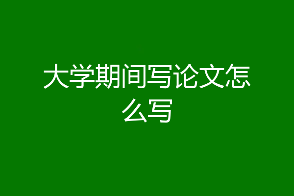 大学期间写论文怎么写