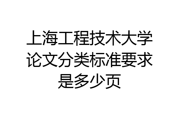上海工程技术大学论文分类标准要求是多少页
