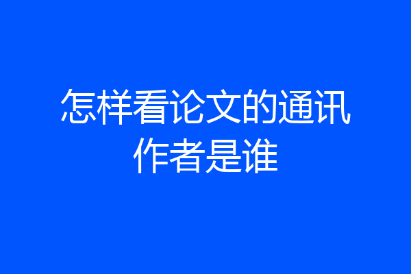 怎样看论文的通讯作者是谁