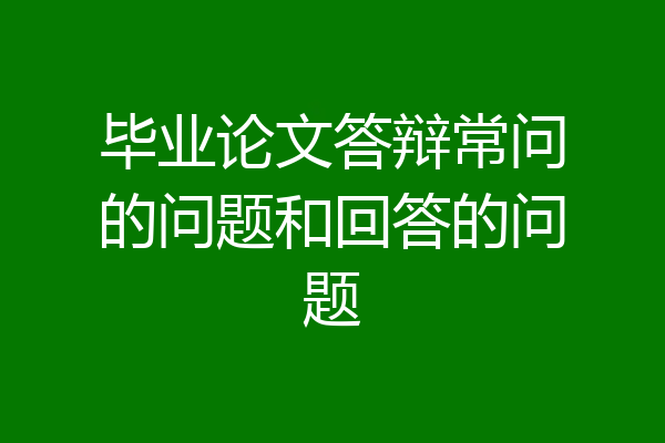 毕业论文答辩常问的问题和回答的问题
