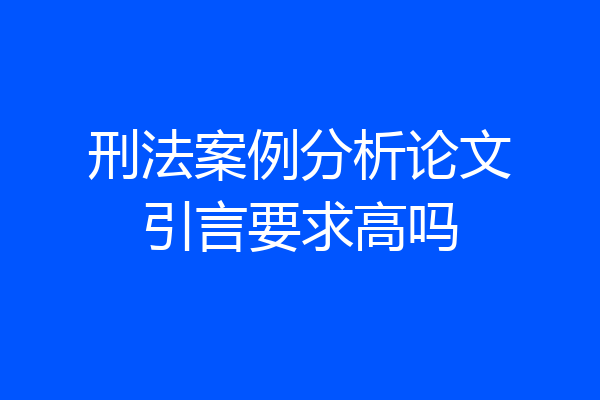 刑法案例分析论文引言要求高吗