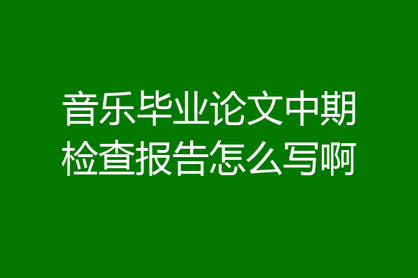 音乐毕业论文中期检查报告怎么写啊