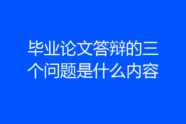 毕业论文答辩的三个问题是什么内容