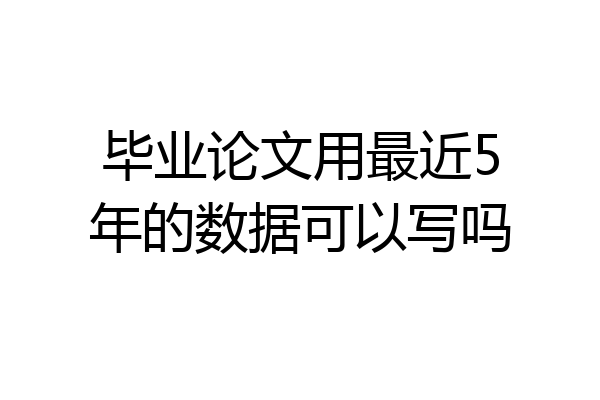 毕业论文用最近5年的数据可以写吗