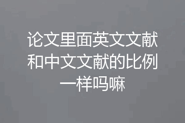 论文里面英文文献和中文文献的比例一样吗嘛