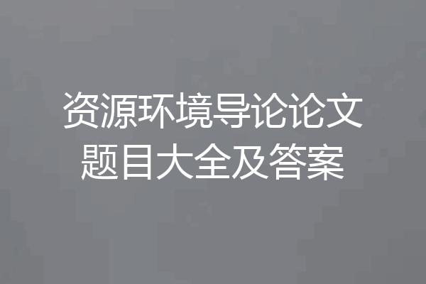 资源环境导论论文题目大全及答案
