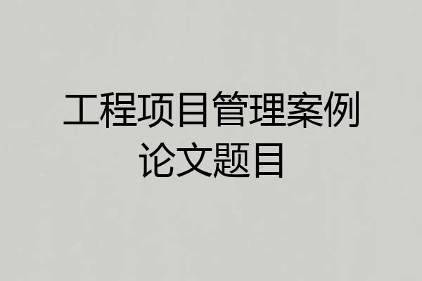 工程项目管理案例论文题目