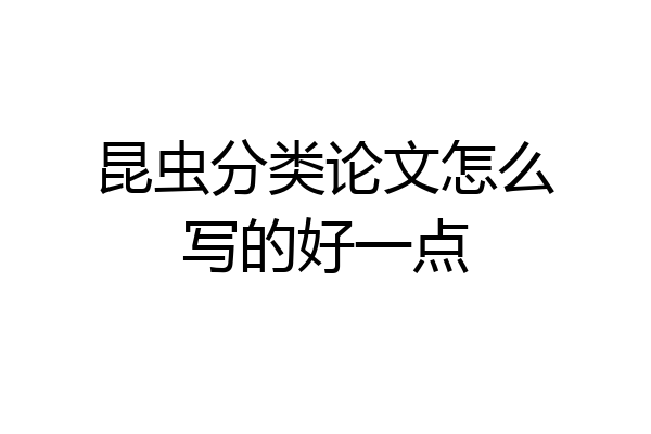 昆虫分类论文怎么写的好一点