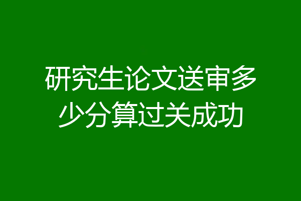 研究生论文送审多少分算过关成功
