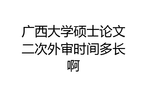 广西大学硕士论文二次外审时间多长啊