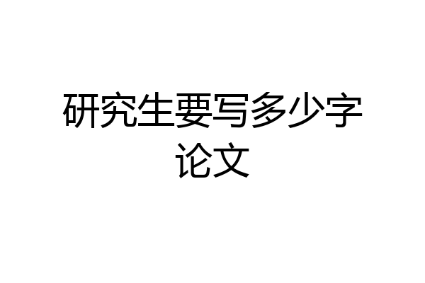 研究生要写多少字论文