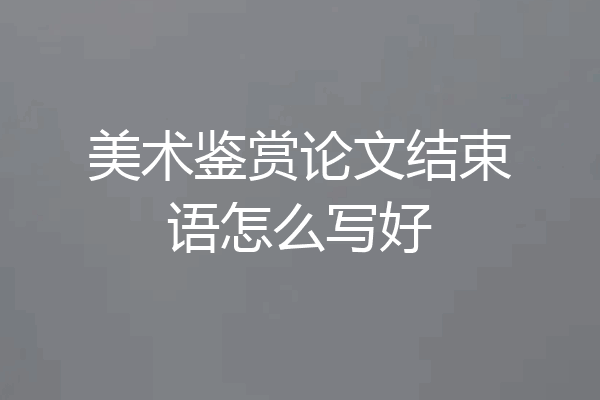 美术鉴赏论文结束语怎么写好