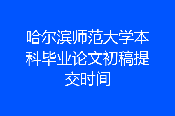 哈尔滨师范大学本科毕业论文初稿提交时间