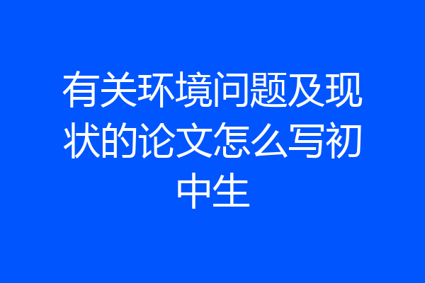 有关环境问题及现状的论文怎么写初中生