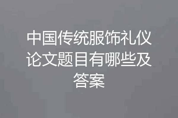 中国传统服饰礼仪论文题目有哪些及答案