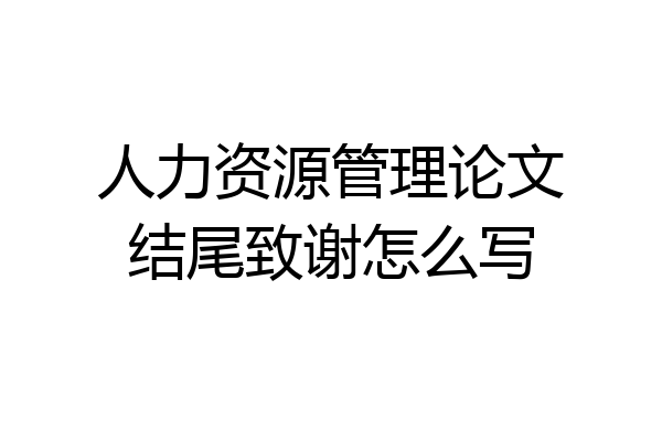 人力资源管理论文结尾致谢怎么写