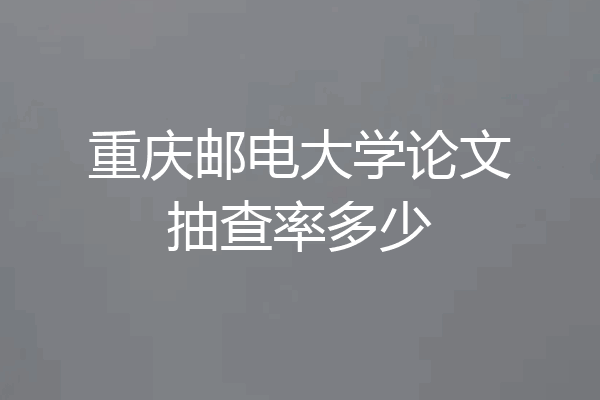 重庆邮电大学论文抽查率多少