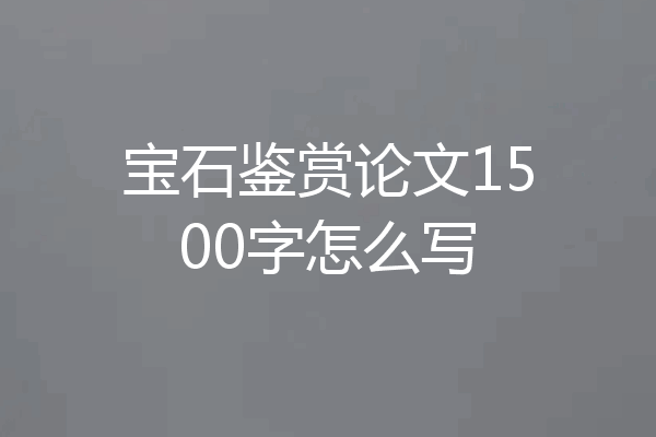 宝石鉴赏论文1500字怎么写