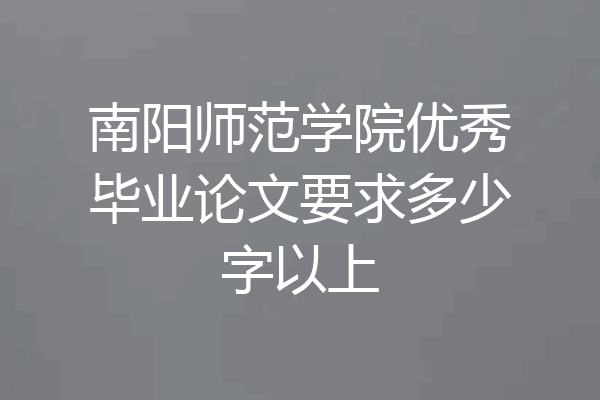 南阳师范学院优秀毕业论文要求多少字以上