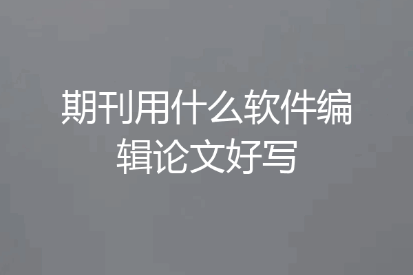 期刊用什么软件编辑论文好写