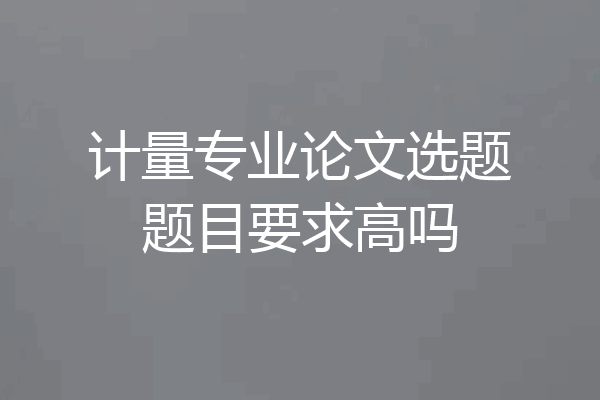 计量专业论文选题题目要求高吗