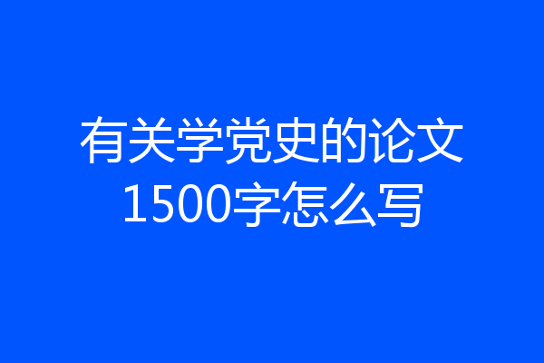 有关学党史的论文1500字怎么写