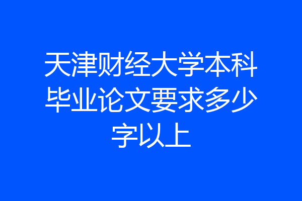 天津财经大学本科毕业论文要求多少字以上