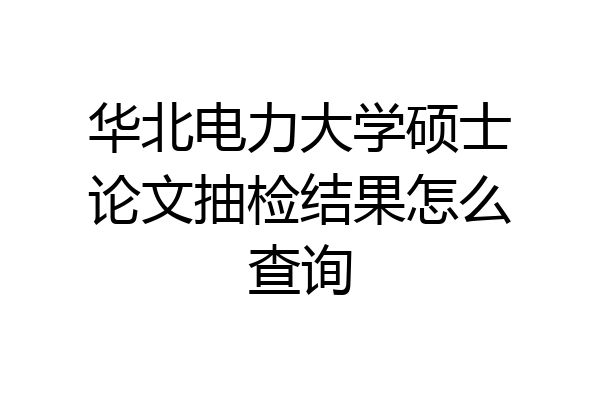 华北电力大学硕士论文抽检结果怎么查询