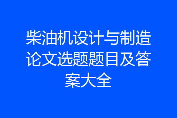 柴油机设计与制造论文选题题目及答案大全