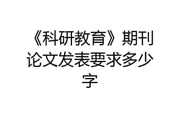 《科研教育》期刊论文发表要求多少字
