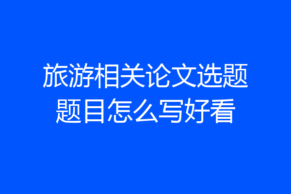 旅游相关论文选题题目怎么写好看