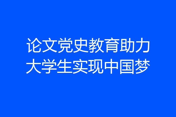 论文党史教育助力大学生实现中国梦